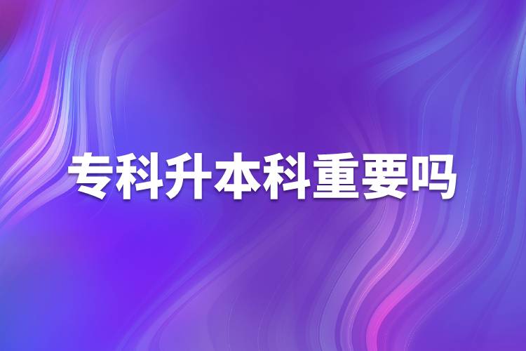 專(zhuān)科升本科重要嗎