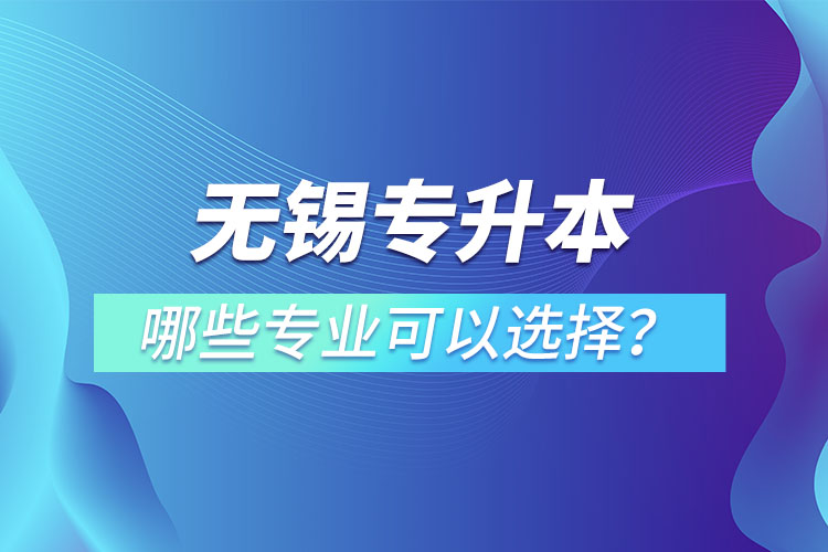 無(wú)錫專升本有哪些專業(yè)可以選擇？