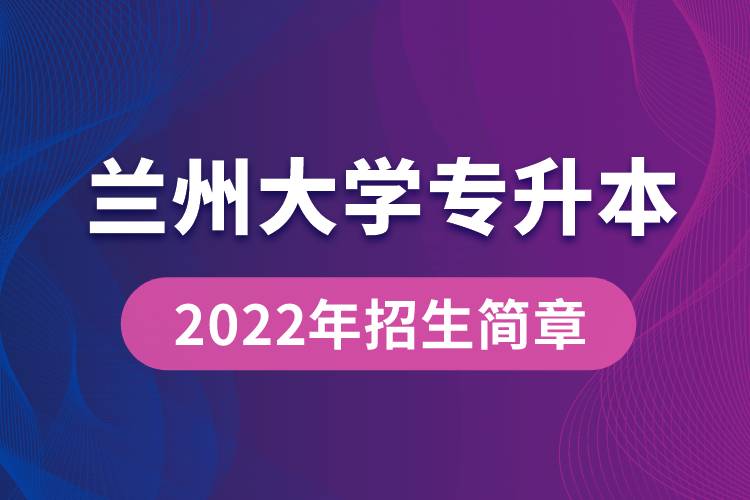 蘭州大學(xué)專升本2022年招生簡章最新規(guī)定是怎么要求的？