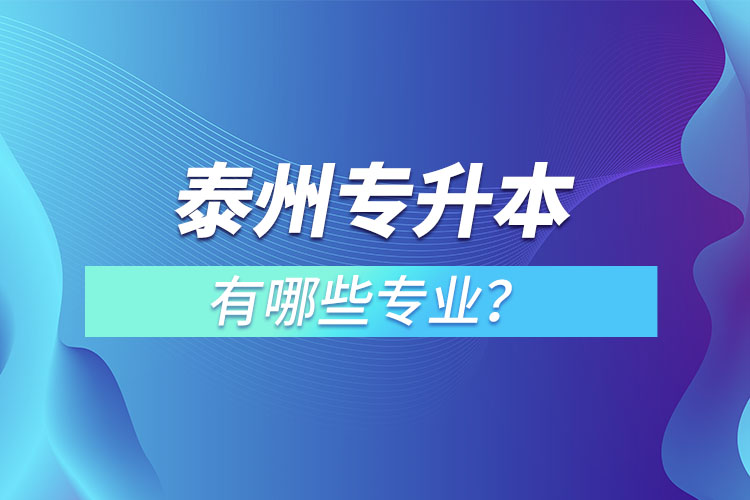 泰州專(zhuān)升本有哪些專(zhuān)業(yè)可以選擇？