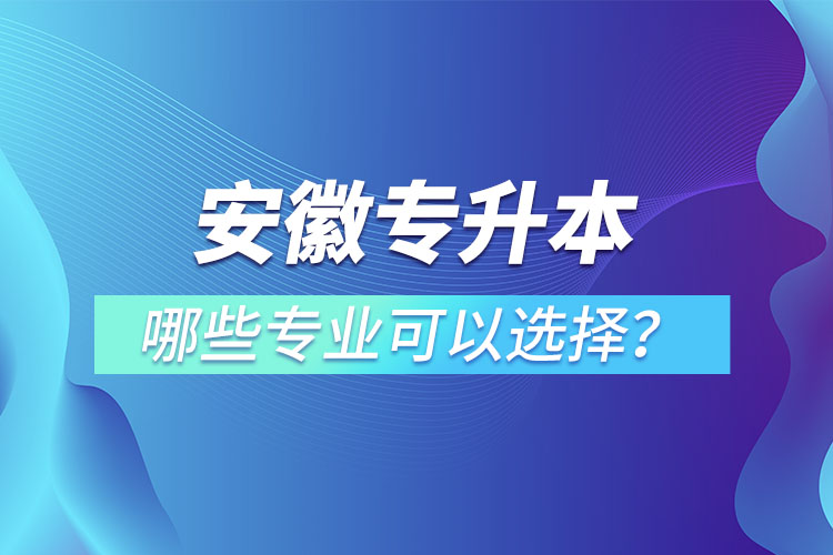 安徽專升本有哪些專業(yè)可以選擇？