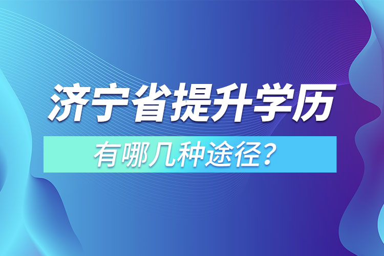 濟(jì)寧省提升學(xué)歷有哪幾種途徑？