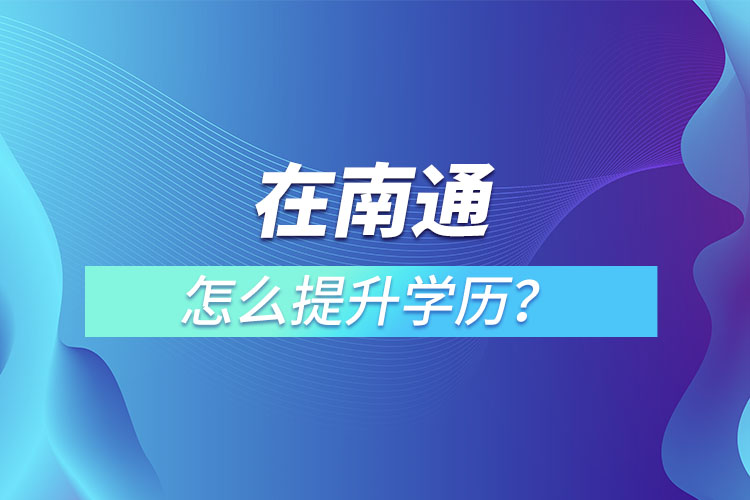 在職人員在南通怎么提升學(xué)歷？