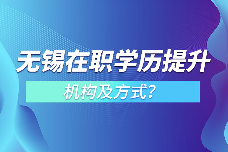無錫在職學歷提升機構及方式？