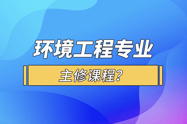 環(huán)境工程專業(yè)主修課程？