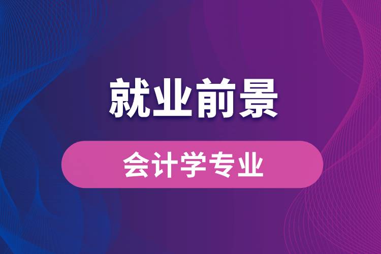 會計學專業(yè)畢業(yè)后就業(yè)前景怎么樣？