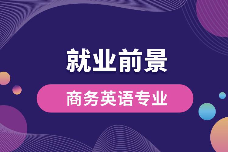 商務(wù)英語專業(yè)畢業(yè)后就業(yè)前景怎么樣？