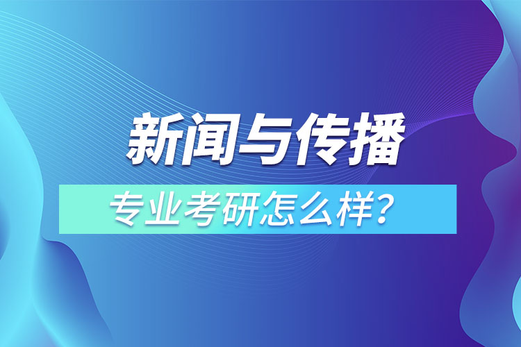 新聞與傳播專業(yè)考研怎么樣？