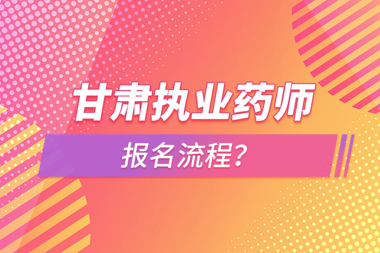 甘肅執(zhí)業(yè)藥師報名流程？