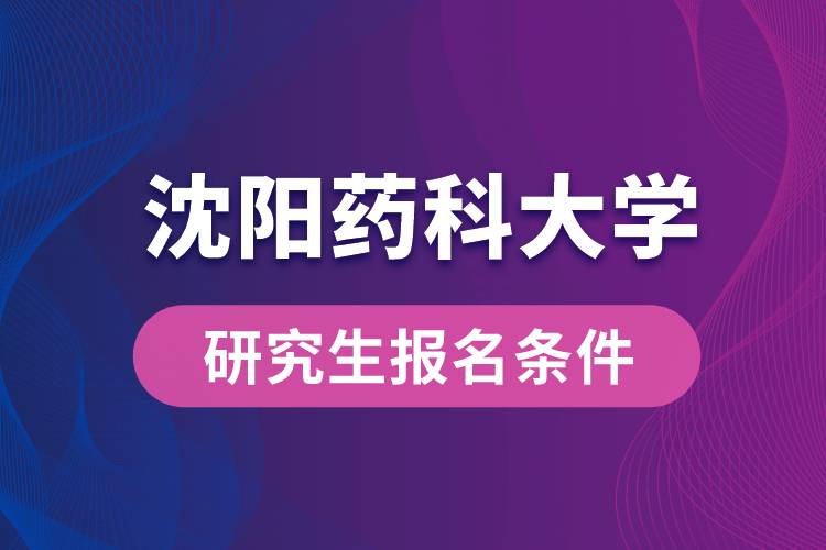 沈陽藥科大學(xué)研究生報名條件