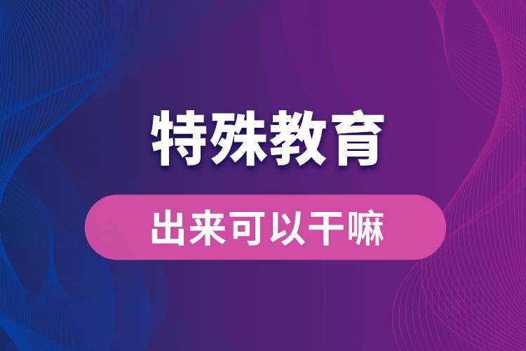 特殊教育出來可以干嘛