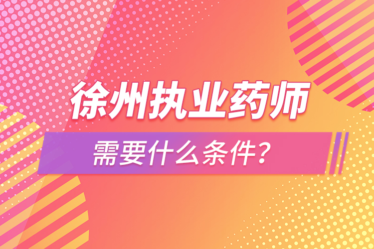 徐州執(zhí)業(yè)藥師需要什么條件?