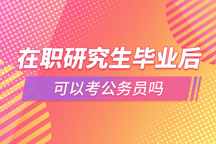 1664159844322828.jpg 在職研究生畢業(yè)后可以考公務(wù)員嗎.jpg