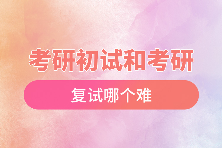 1665716033212181.jpg 考研初試和考研復(fù)試哪個(gè)難.jpg