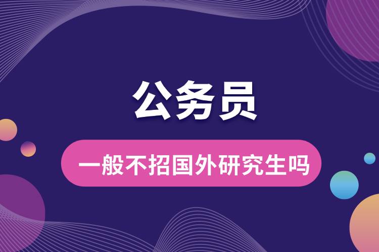 公務(wù)員一般不招國(guó)外研究生嗎.jpg