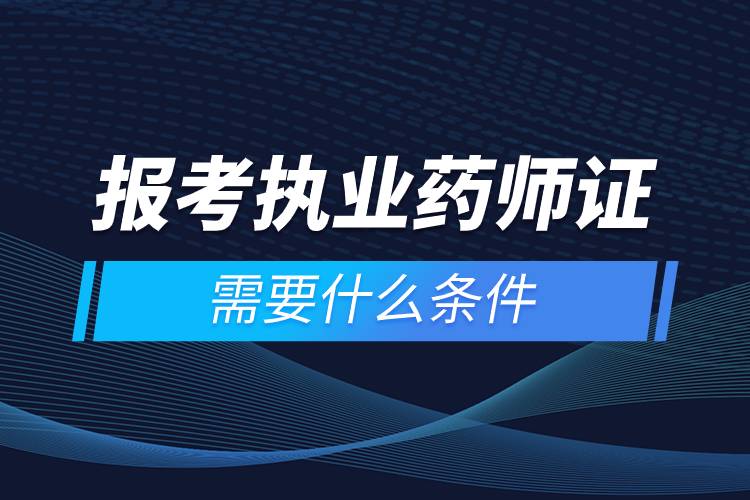 報考執(zhí)業(yè)藥師證需要什么條件.jpg 報考執(zhí)業(yè)藥師證需要什么條件.jpg