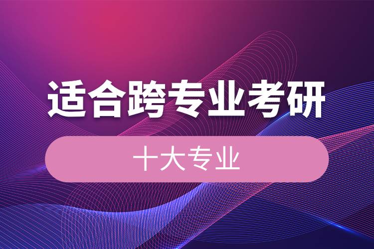 適合跨專業(yè)考研的十大專業(yè).jpg 適合跨專業(yè)考研的十大專業(yè).jpg
