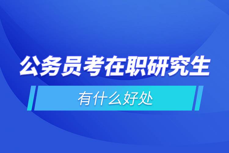 公務員考在職研究生有什么好處.jpg 公務員考在職研究生有什么好處.jpg