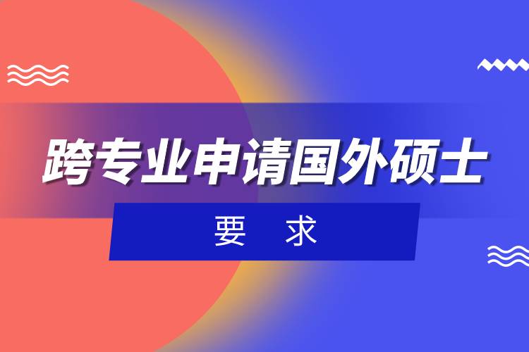 跨專業(yè)申請國外碩士要求.jpg 跨專業(yè)申請國外碩士要求.jpg