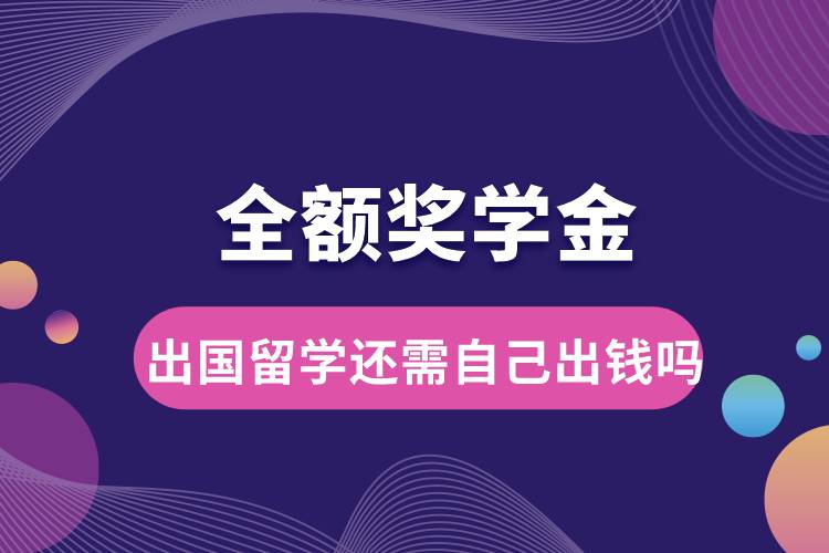 全額獎學金出國留學還需自己出錢嗎.jpg