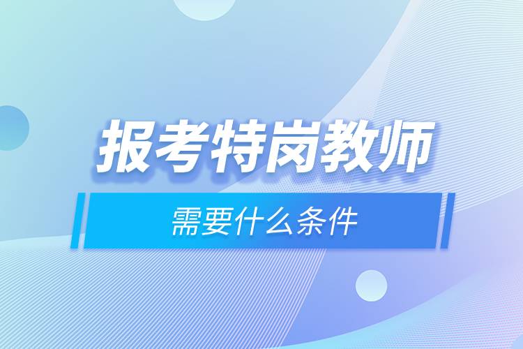 報考特崗教師需要什么條件.jpg 報考特崗教師需要什么條件.jpg