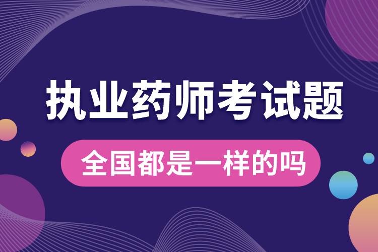1678414156586250.jpg 執(zhí)業(yè)藥師考試題全國都是一樣的嗎.jpg