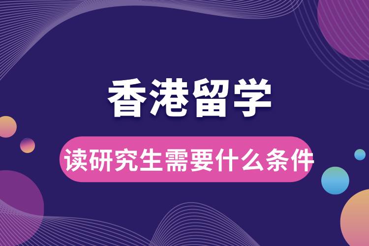 1708567281619272.jpg 去香港讀研究生需要什么條件.jpg