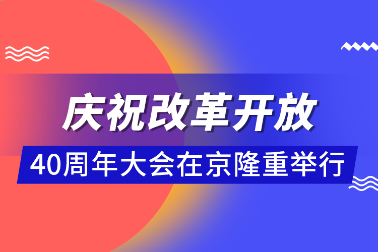 慶祝改革開放40周年大會(huì)在京隆重舉行