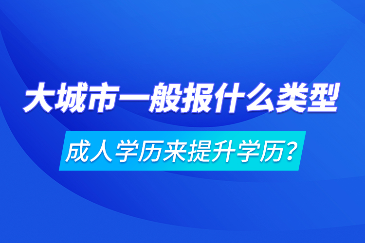 大城市一般報(bào)什么類(lèi)型成人學(xué)歷來(lái)提升學(xué)歷？