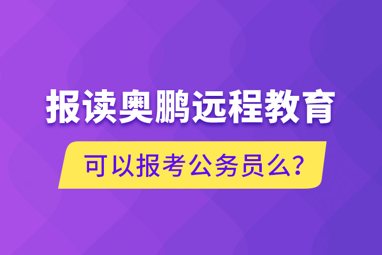 報(bào)讀奧鵬遠(yuǎn)程教育可以報(bào)考公務(wù)員么？