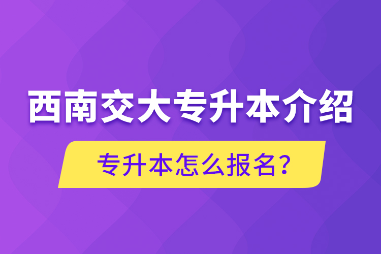 西南交大專升本介紹，專升本怎么報名？