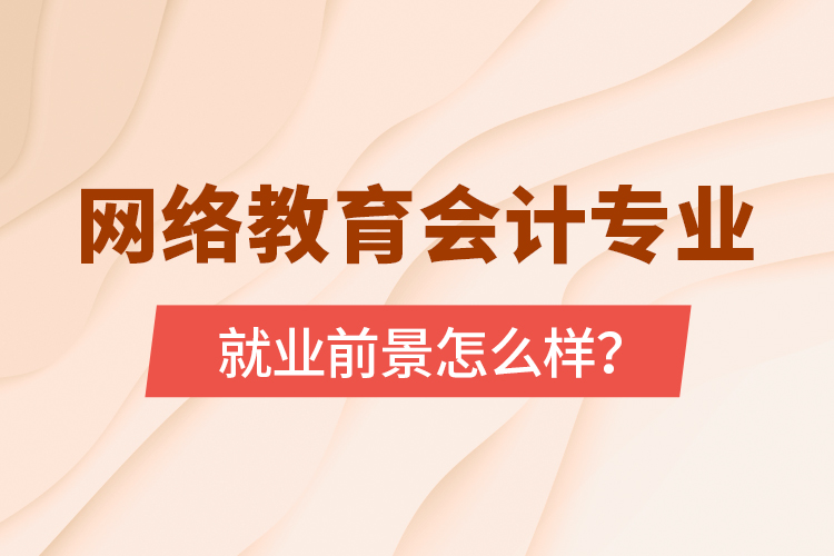 網(wǎng)絡(luò)教育會(huì)計(jì)專業(yè)就業(yè)前景怎么樣？