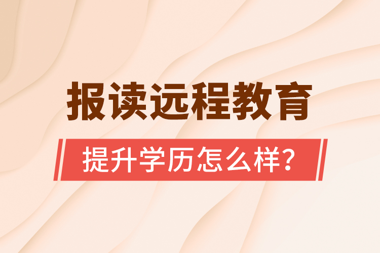 報讀遠(yuǎn)程教育提升學(xué)歷怎么樣？