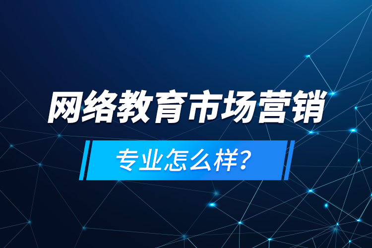 網(wǎng)絡(luò)教育市場營銷專業(yè)怎么樣？