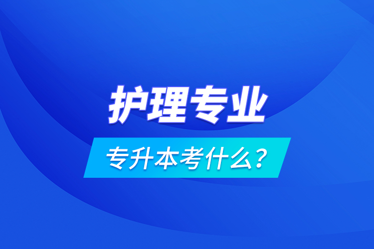 護(hù)理專業(yè)專升本考什么？