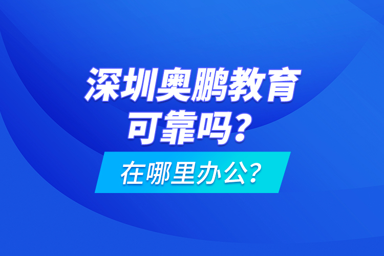 深圳奧鵬教育可靠嗎？在哪里辦公？