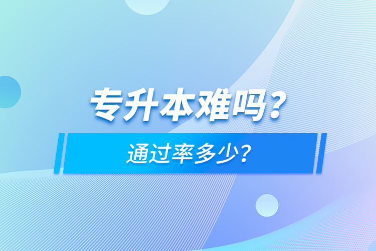 專(zhuān)升本難嗎？通過(guò)率多少？