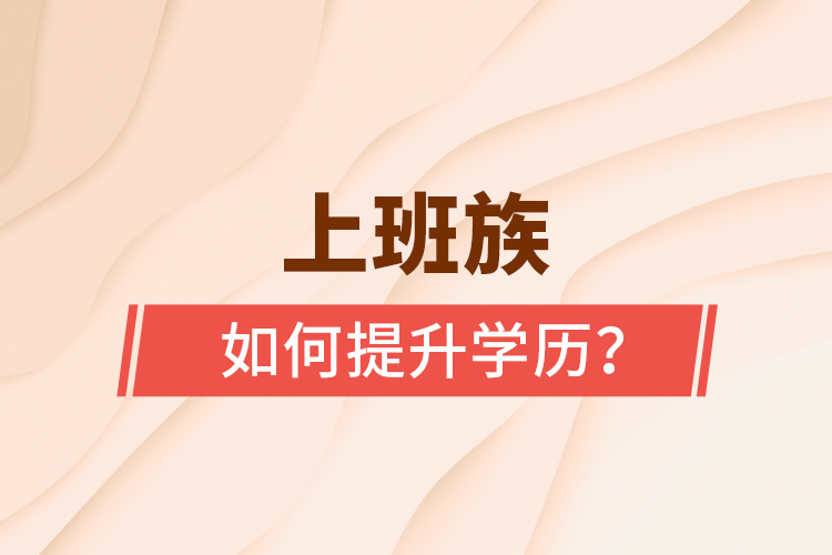 上班族如何提升學(xué)歷？