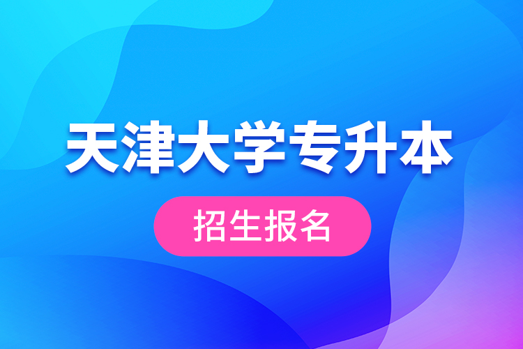 天津大學專升本招生報名