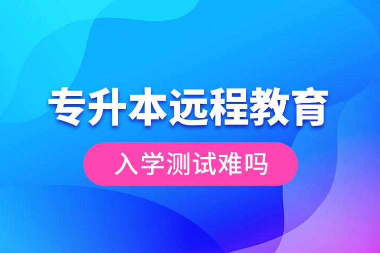 專升本遠(yuǎn)程教育入學(xué)測試難嗎