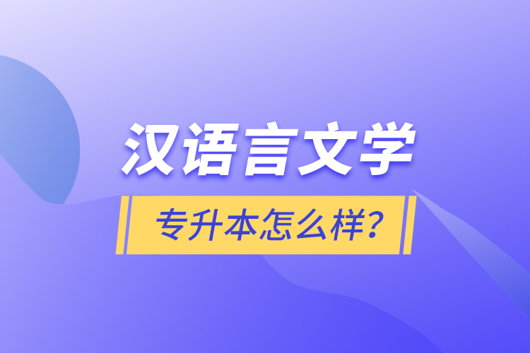 漢語(yǔ)言文學(xué)專(zhuān)升本怎么樣?