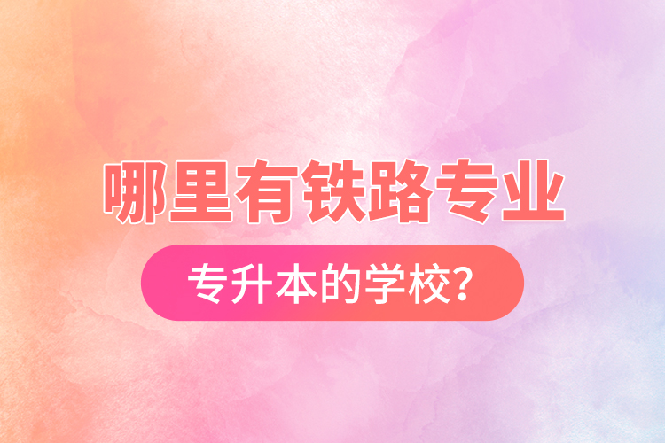 哪里有鐵路專業(yè)專升本的學(xué)校？