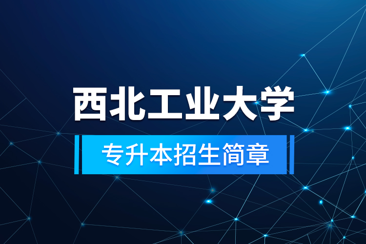 西北工業(yè)大學(xué)專(zhuān)升本招生簡(jiǎn)章