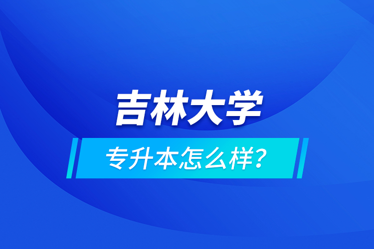 吉林大學專升本怎么樣？