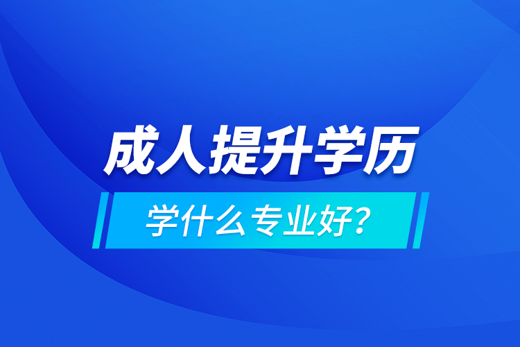 成人提升學(xué)歷學(xué)什么專業(yè)好？