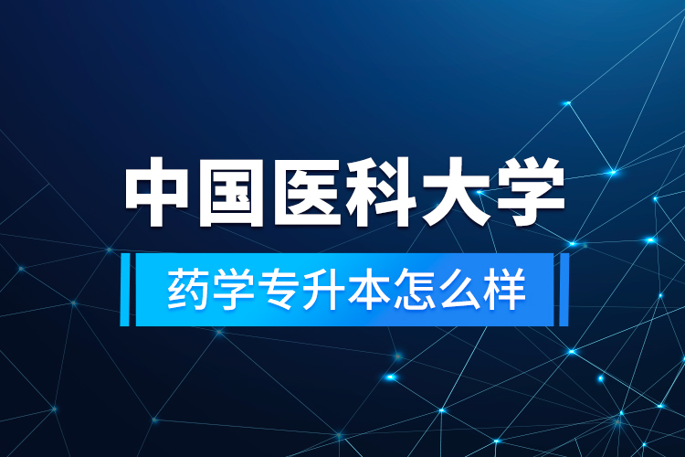 中國(guó)醫(yī)科大學(xué)藥學(xué)專升本怎么樣