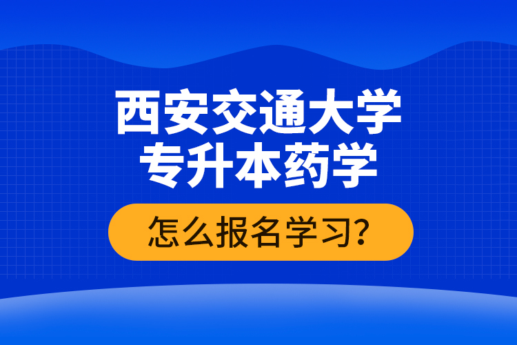西安交通大學(xué)專升本藥學(xué)怎么報名學(xué)習(xí)？
