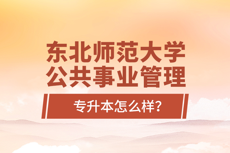 東北師范大學(xué)公共事業(yè)管理專升本怎么樣？