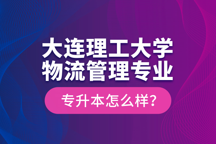 大連理工大學(xué)物流管理專業(yè)專升本怎么樣？