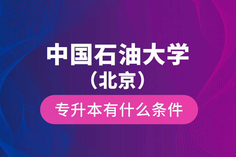 中國石油大學(xué)(北京)專升本有什么條件?